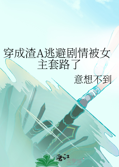 穿成渣A逃避剧情被女主套路了+番外 作者:意想不到