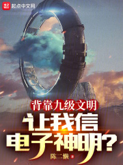 背靠九级文明,让我信电子神明陈二赖笔趣阁